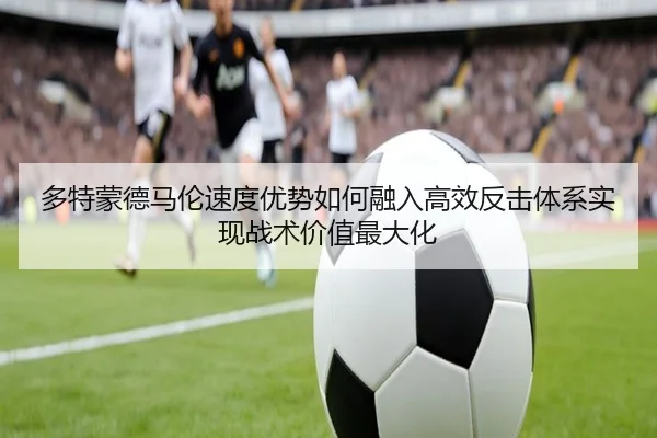 多特蒙德马伦速度优势如何融入高效反击体系实现战术价值最大化