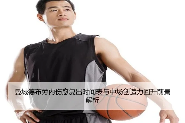 曼城德布劳内伤愈复出时间表与中场创造力回升前景解析