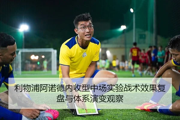 利物浦阿诺德内收型中场实验战术效果复盘与体系演变观察