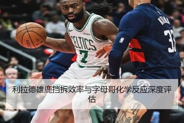 利拉德雄鹿挡拆效率与字母哥化学反应深度评估