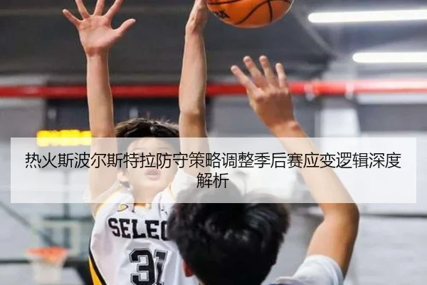 热火斯波尔斯特拉防守策略调整季后赛应变逻辑深度解析