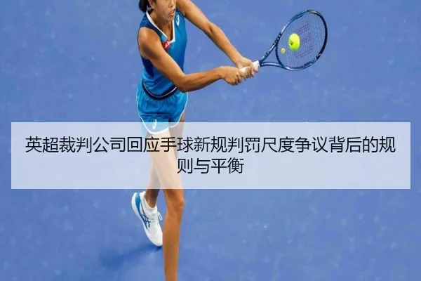 英超裁判公司回应手球新规判罚尺度争议背后的规则与平衡