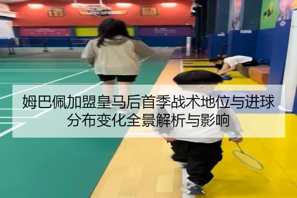 姆巴佩加盟皇马后首季战术地位与进球分布变化全景解析与影响