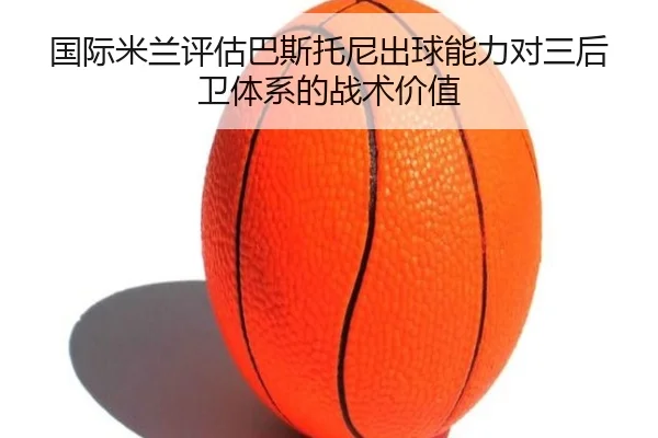 国际米兰评估巴斯托尼出球能力对三后卫体系的战术价值