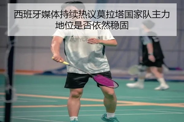 西班牙媒体持续热议莫拉塔国家队主力地位是否依然稳固