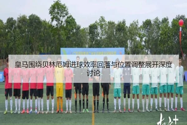 皇马围绕贝林厄姆进球效率回落与位置调整展开深度讨论