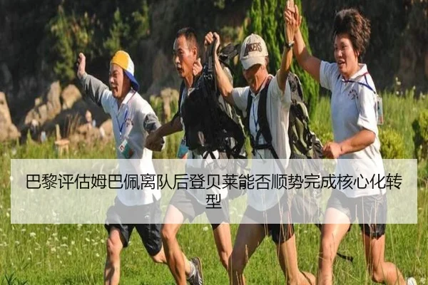 巴黎评估姆巴佩离队后登贝莱能否顺势完成核心化转型
