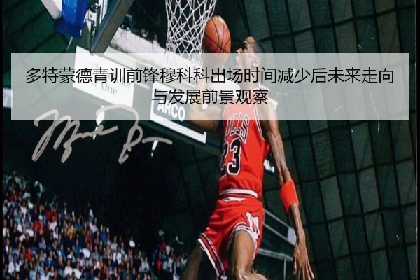 多特蒙德青训前锋穆科科出场时间减少后未来走向与发展前景观察