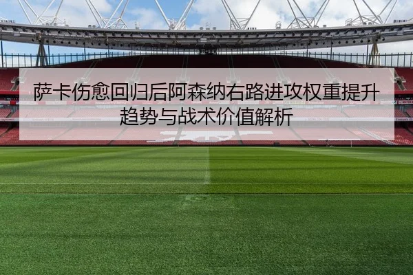 萨卡伤愈回归后阿森纳右路进攻权重提升趋势与战术价值解析