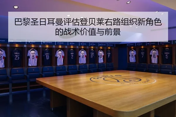 巴黎圣日耳曼评估登贝莱右路组织新角色的战术价值与前景