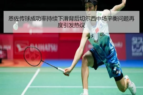 恩佐传球成功率持续下滑背后切尔西中场平衡问题再度引发热议