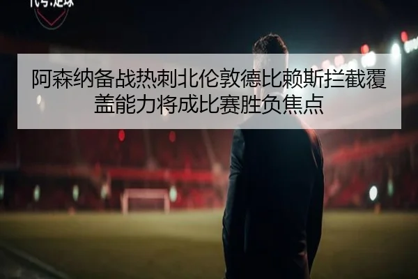 阿森纳备战热刺北伦敦德比赖斯拦截覆盖能力将成比赛胜负焦点
