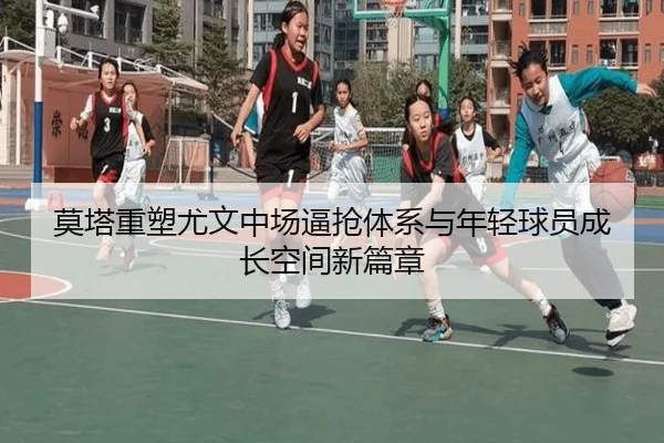莫塔重塑尤文中场逼抢体系与年轻球员成长空间新篇章