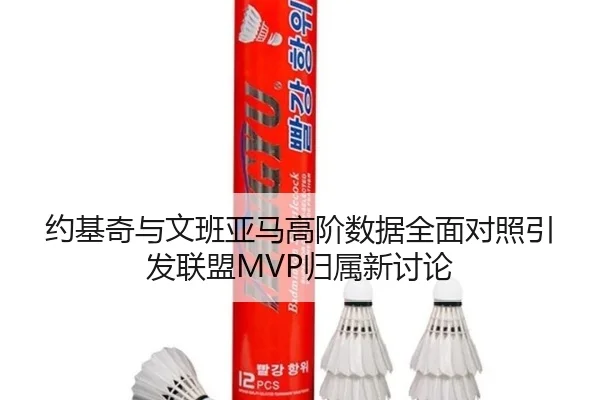 约基奇与文班亚马高阶数据全面对照引发联盟MVP归属新讨论