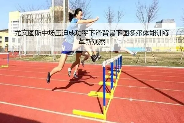 尤文图斯中场压迫成功率下滑背景下图多尔体能训练革新观察
